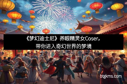 《梦幻迪士尼》养眼精灵女Coser，带你进入奇幻世界的梦境