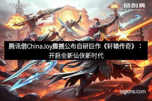 腾讯借ChinaJoy震撼公布自研巨作《轩辕传奇》：开启全新仙侠新时代