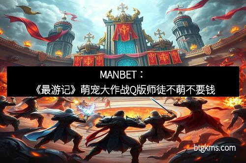 MANBET：《最游记》萌宠大作战Q版师徒不萌不要钱